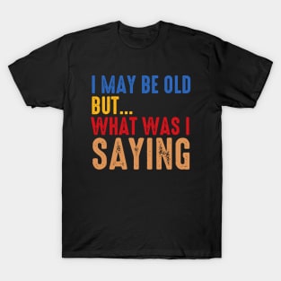 I May Be Old But What Was I Saying T-Shirt